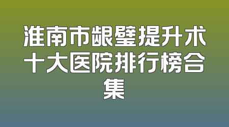 淮南市龈璧提升术十大医院排行榜合集