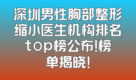 深圳男性胸部整形缩小医生机构排名top榜公布！榜单揭晓！