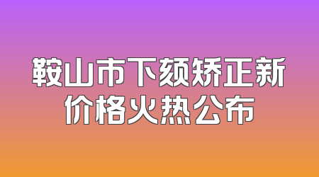 鞍山市下颏矫正新价格火热公布