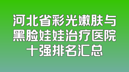 河北省彩光嫩肤与黑脸娃娃治疗医院十强排名汇总