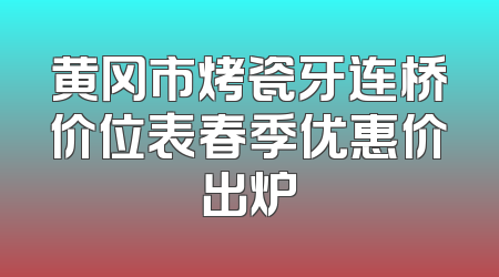 黄冈市烤瓷牙连桥价位表春季优惠价出炉