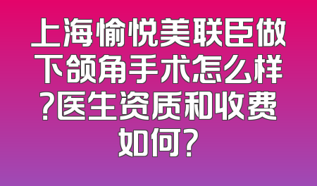 上海愉悦美联臣做下颌角手术怎么样？医生资质和收费如何？