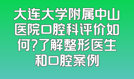 大连大学附属中山医院口腔科评价如何？了解整形医生和口腔案例