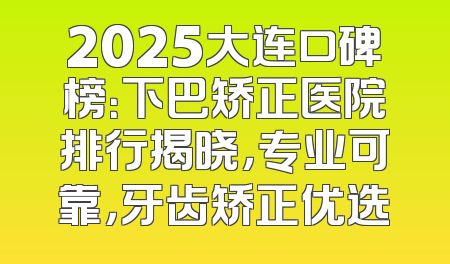 2025大连口碑榜：下巴矫正医院排行揭晓，专业可靠，牙齿矫正优选