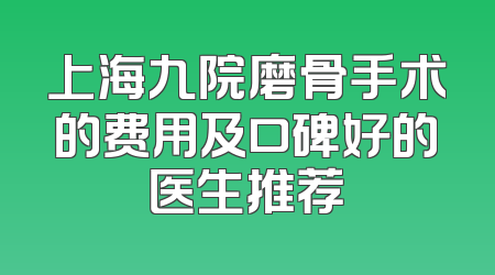 上海九院磨骨手术的费用及口碑好的医生推荐