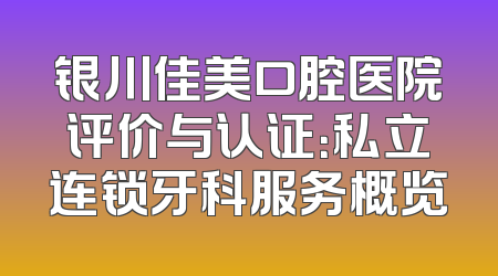 银川佳美口腔医院评价与认证：私立连锁牙科服务概览