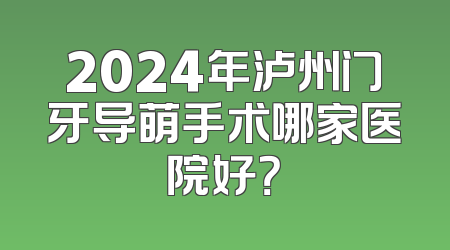 2024年泸州门牙导萌手术哪家医院好？