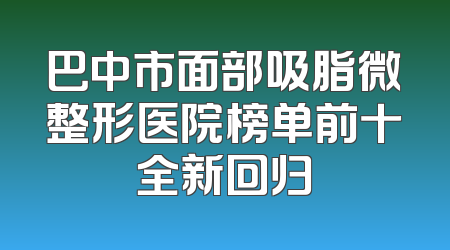 巴中市面部吸脂微整形医院榜单前十全新回归