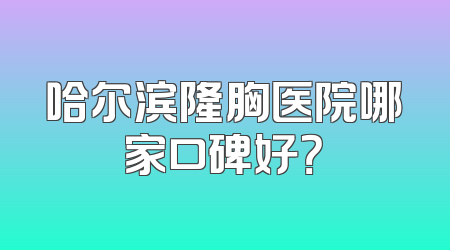 哈尔滨隆胸医院哪家口碑好？