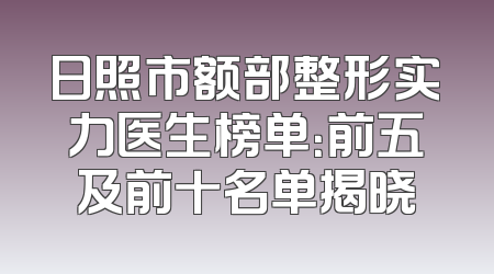 日照市额部整形实力医生榜单：前五及前十名单揭晓