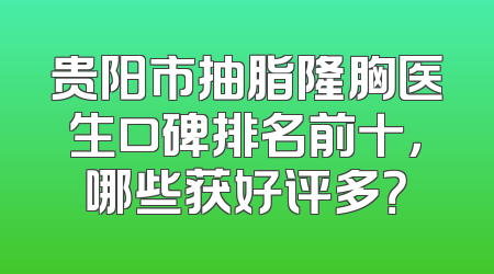 贵阳市抽脂隆胸医生口碑排名前十，哪些获好评多？