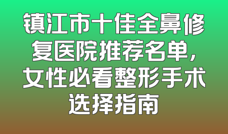镇江市十佳全鼻修复医院推荐名单，女性必看整形手术选择指南