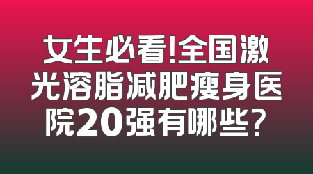 女生必看！全国激光溶脂减肥瘦身医院20强有哪些？