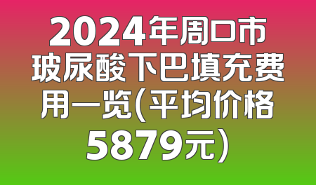 2024年周口市玻尿酸下巴填充费用一览（平均价格5879元）