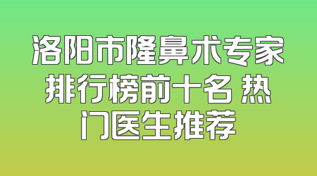 洛阳市隆鼻术专家排行榜前十名 热门医生推荐