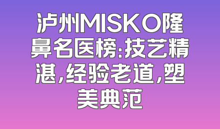 泸州MISKO隆鼻名医榜：技艺精湛，经验老道，塑美典范