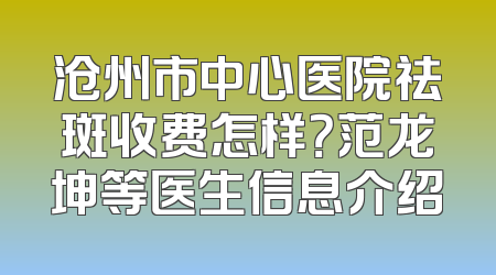 沧州市中心医院祛斑收费怎样？范龙坤等医生信息介绍