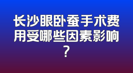 长沙眼卧蚕手术费用受哪些因素影响？