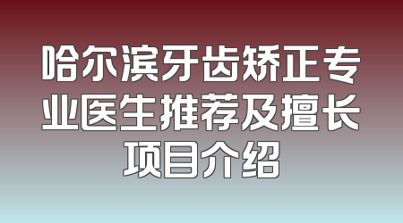 哈尔滨牙齿矫正专业医生推荐及擅长项目介绍