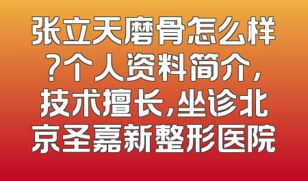 张立天磨骨怎么样？个人资料简介，技术擅长，坐诊北京圣嘉新整形医院