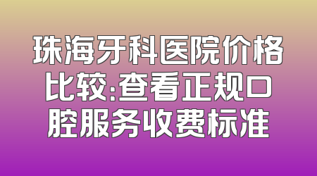 珠海牙科医院价格比较：查看正规口腔服务收费标准