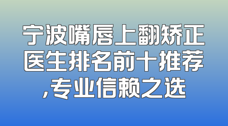 宁波嘴唇上翻矫正医生排名前十推荐，专业信赖之选