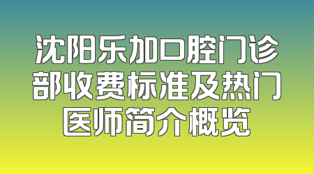 沈阳乐加口腔门诊部收费标准及热门医师简介概览