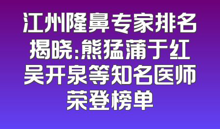 江州隆鼻专家排名揭晓：熊猛蒲于红吴开泉等知名医师荣登榜单