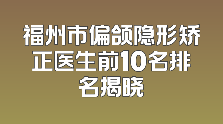 福州市偏颌隐形矫正医生前10名排名揭晓