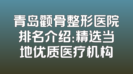 青岛颧骨整形医院排名介绍：精选当地优质医疗机构
