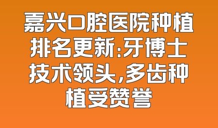 嘉兴口腔医院种植排名更新：牙博士技术领头，多齿种植受赞誉