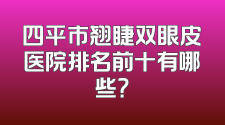 四平市翘睫双眼皮医院排名前十有哪些？