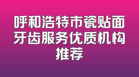 呼和浩特市瓷贴面牙齿服务优质机构推荐