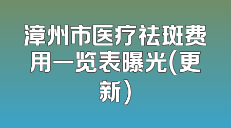 漳州市医疗祛斑费用一览表曝光(更新)
