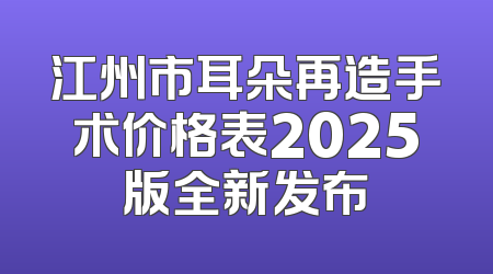 江州市耳朵再造手术价格表2025版全新发布