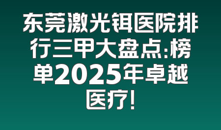 东莞激光铒医院排行三甲大盘点：榜单2025年卓越医疗！