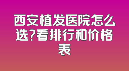 西安植发医院怎么选？看排行和价格表