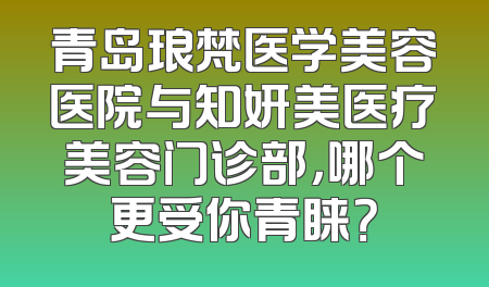青岛琅梵医学美容医院与知妍美医疗美容门诊部，哪个更受你青睐？