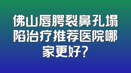佛山唇腭裂鼻孔塌陷治疗推荐医院哪家更好？