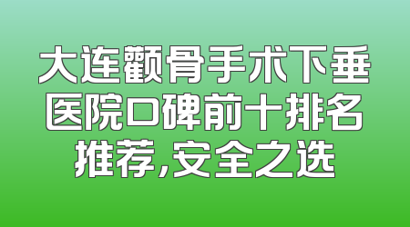 大连颧骨手术下垂医院口碑前十排名推荐，安全之选