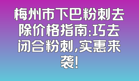 梅州市下巴粉刺去除价格指南：巧去闭合粉刺，实惠来袭！