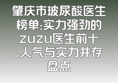肇庆市玻尿酸医生榜单：实力强劲的zuzu医生前十，人气与实力并存盘点