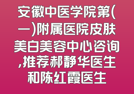 安徽中医学院第（一）附属医院皮肤美白美容中心咨询，推荐郝静华医生和陈红霞医生
