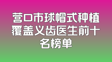 营口市球帽式种植覆盖义齿医生前十名榜单