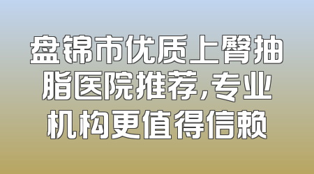 盘锦市优质上臀抽脂医院推荐，专业机构更值得信赖