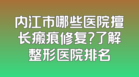 内江市哪些医院擅长瘢痕修复？了解整形医院排名