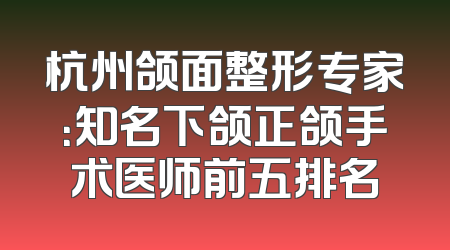 杭州颌面整形专家：知名下颌正颌手术医师前五排名