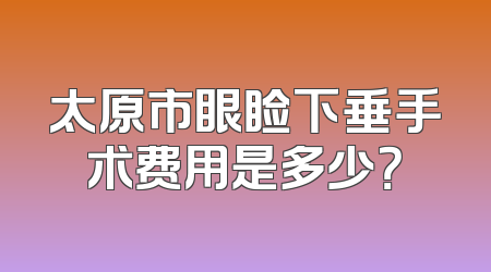 太原市眼睑下垂手术费用是多少？