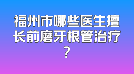 福州市哪些医生擅长前磨牙根管治疗？