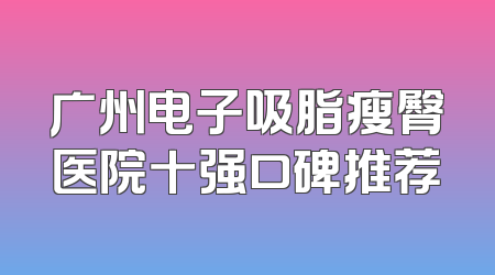 广州电子吸脂瘦臀医院十强口碑推荐